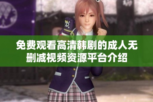 免费观看高清韩剧的成人无删减视频资源平台介绍