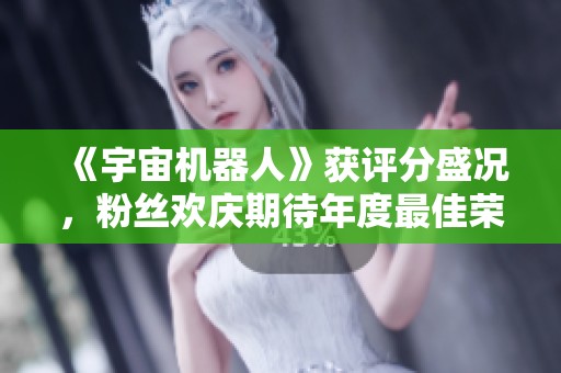 《宇宙机器人》获评分盛况，粉丝欢庆期待年度最佳荣誉！