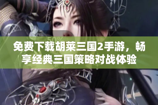 免费下载胡莱三国2手游，畅享经典三国策略对战体验