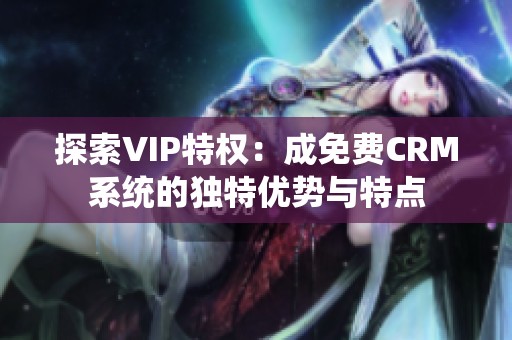 探索VIP特权：成免费CRM系统的独特优势与特点