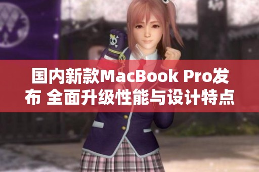 国内新款MacBook Pro发布 全面升级性能与设计特点