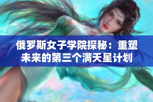 俄罗斯女子学院探秘：重塑未来的第三个满天星计划