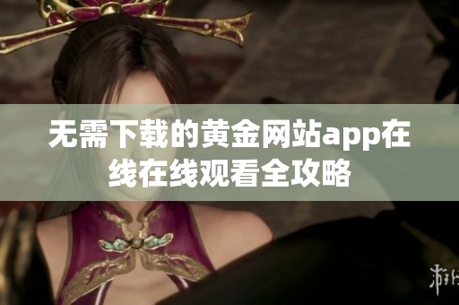 无需下载的黄金网站app在线在线观看全攻略