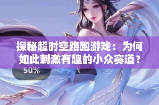 探秘超时空跑跑游戏：为何如此刺激有趣的小众赛道？