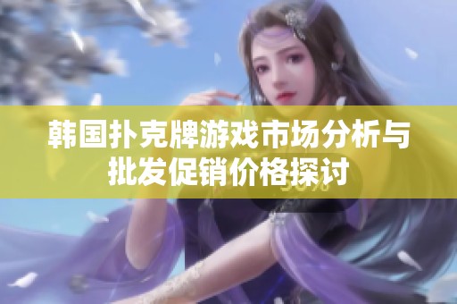 韩国扑克牌游戏市场分析与批发促销价格探讨