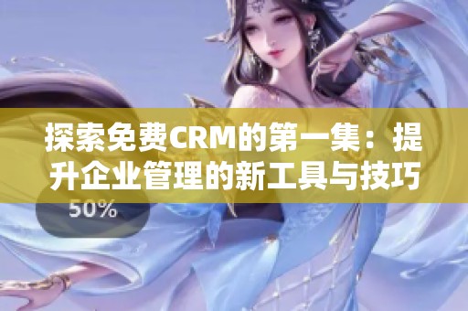 探索免费CRM的第一集：提升企业管理的新工具与技巧