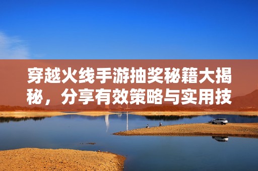 穿越火线手游抽奖秘籍大揭秘，分享有效策略与实用技巧