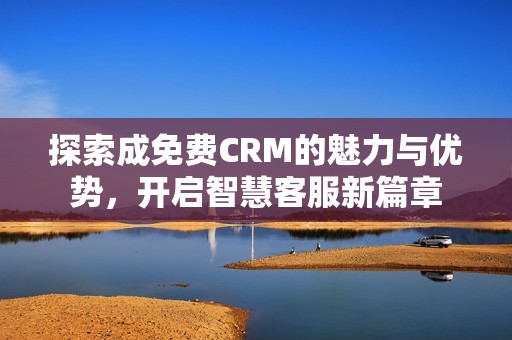 探索成免费CRM的魅力与优势，开启智慧客服新篇章