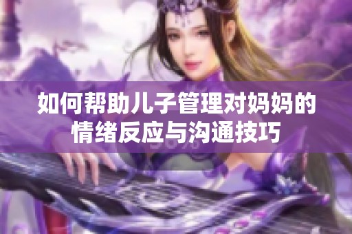 如何帮助儿子管理对妈妈的情绪反应与沟通技巧