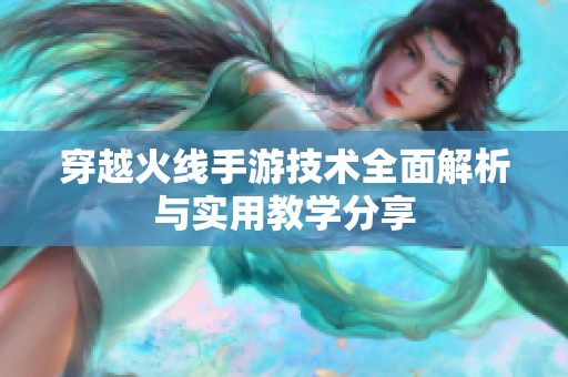 穿越火线手游技术全面解析与实用教学分享