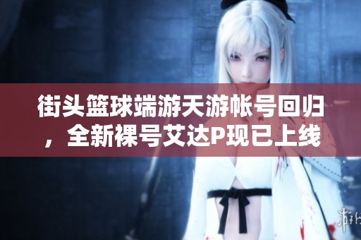 街头篮球端游天游帐号回归，全新裸号艾达P现已上线