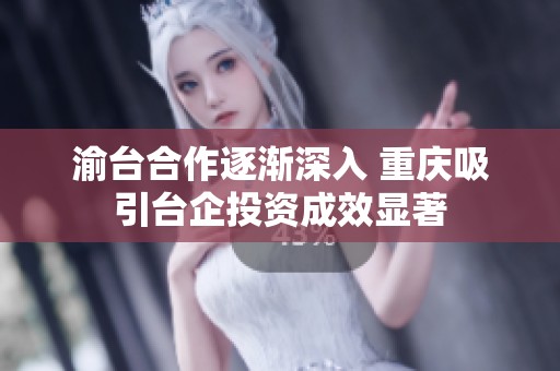 渝台合作逐渐深入 重庆吸引台企投资成效显著
