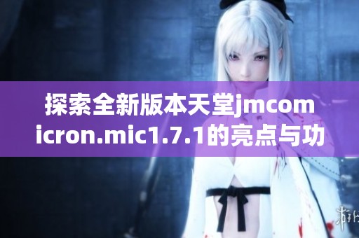 探索全新版本天堂jmcomicron.mic1.7.1的亮点与功能解读