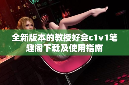 全新版本的教授好会c1v1笔趣阁下载及使用指南