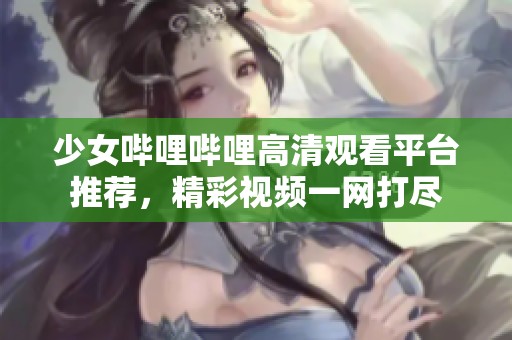 少女哔哩哔哩高清观看平台推荐，精彩视频一网打尽