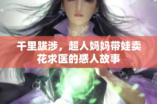 千里跋涉，超人妈妈带娃卖花求医的感人故事