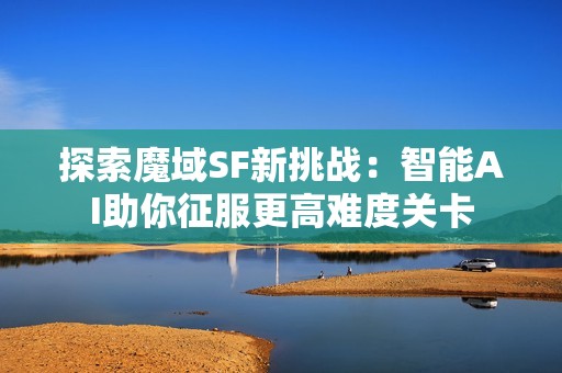 探索魔域SF新挑战：智能AI助你征服更高难度关卡