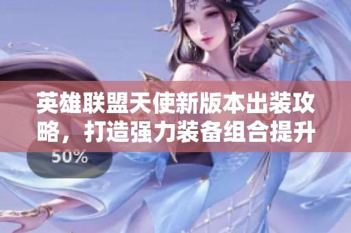 英雄联盟天使新版本出装攻略，打造强力装备组合提升作战实力