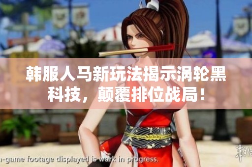 韩服人马新玩法揭示涡轮黑科技，颠覆排位战局！