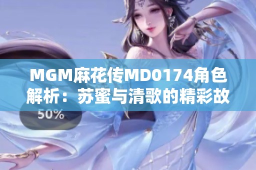 MGM麻花传MD0174角色解析：苏蜜与清歌的精彩故事