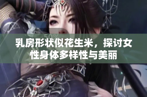 乳房形状似花生米，探讨女性身体多样性与美丽