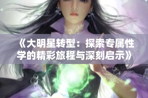 《大明星转型：探索专属性学的精彩旅程与深刻启示》