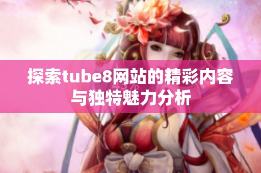 探索tube8网站的精彩内容与独特魅力分析