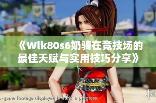 《Wlk80s6奶骑在竞技场的最佳天赋与实用技巧分享》