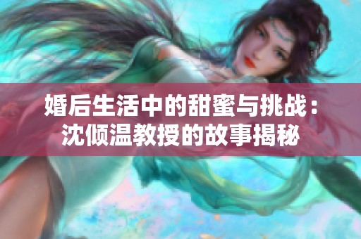 婚后生活中的甜蜜与挑战：沈倾温教授的故事揭秘