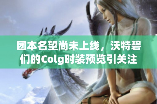 团本名望尚未上线，沃特碧们的Colg时装预览引关注