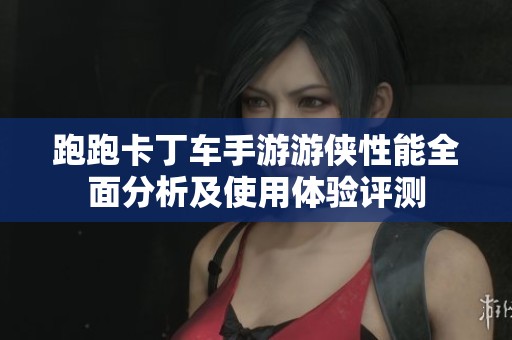 跑跑卡丁车手游游侠性能全面分析及使用体验评测
