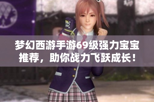 梦幻西游手游69级强力宝宝推荐，助你战力飞跃成长！