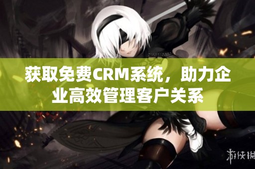 获取免费CRM系统，助力企业高效管理客户关系