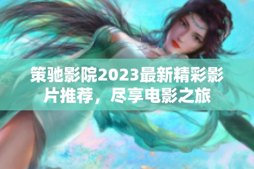 策驰影院2023最新精彩影片推荐，尽享电影之旅