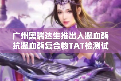 广州奥瑞达生推出人凝血酶抗凝血酶复合物TAT检测试剂盒新产品