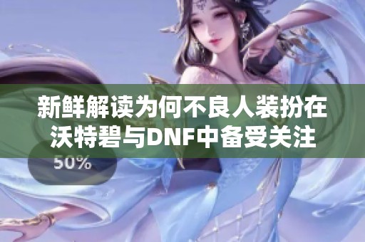 新鲜解读为何不良人装扮在沃特碧与DNF中备受关注