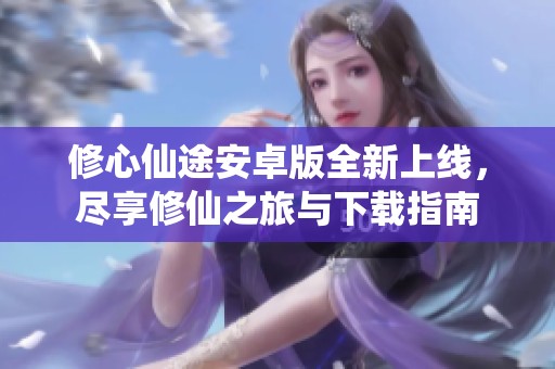 修心仙途安卓版全新上线，尽享修仙之旅与下载指南