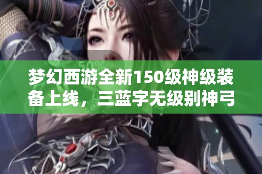 梦幻西游全新150级神级装备上线，三蓝字无级别神弓崭露锋芒