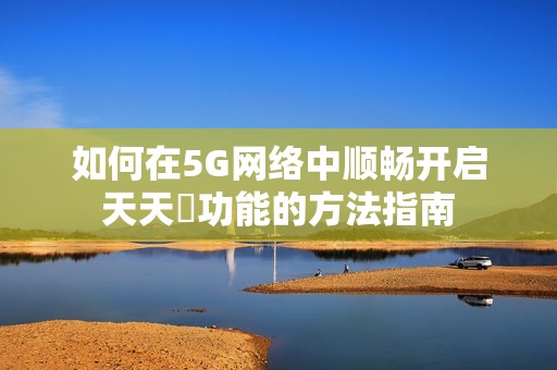 如何在5G网络中顺畅开启天天奭功能的方法指南