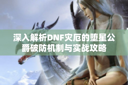 深入解析DNF灾厄的堕星公爵破防机制与实战攻略