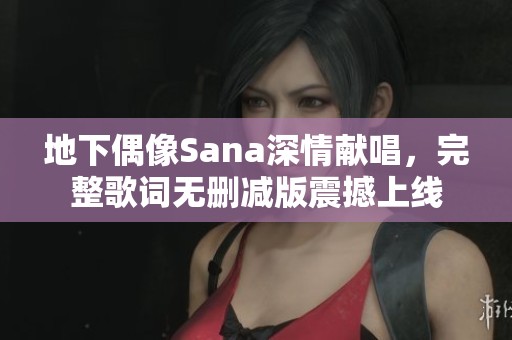 地下偶像Sana深情献唱，完整歌词无删减版震撼上线