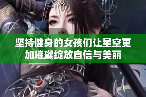 坚持健身的女孩们让星空更加璀璨绽放自信与美丽