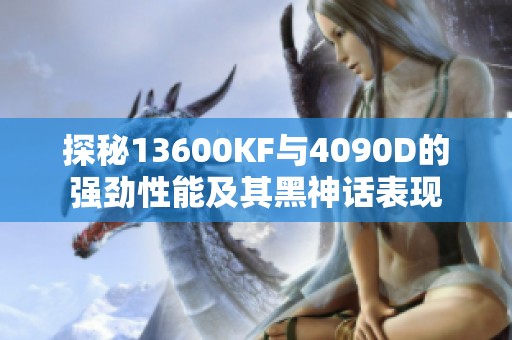 探秘13600KF与4090D的强劲性能及其黑神话表现