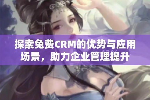 探索免费CRM的优势与应用场景，助力企业管理提升