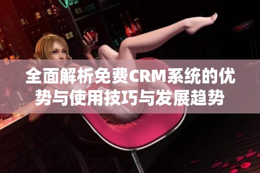 全面解析免费CRM系统的优势与使用技巧与发展趋势