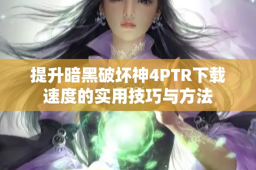 提升暗黑破坏神4PTR下载速度的实用技巧与方法