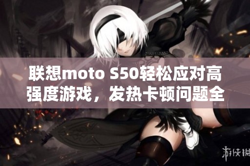 联想moto S50轻松应对高强度游戏，发热卡顿问题全无！