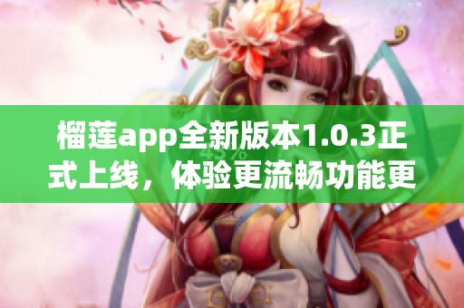 榴莲app全新版本1.0.3正式上线，体验更流畅功能更多