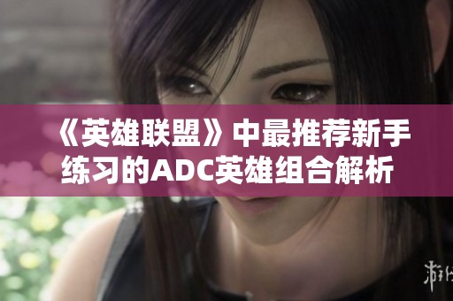 《英雄联盟》中最推荐新手练习的ADC英雄组合解析