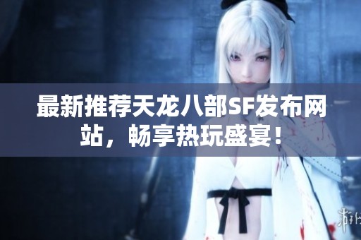最新推荐天龙八部SF发布网站，畅享热玩盛宴！